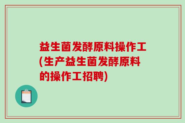益生菌发酵原料操作工(生产益生菌发酵原料的操作工招聘)