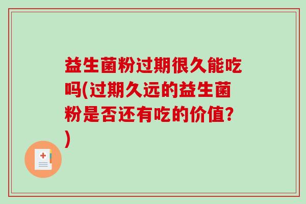 益生菌粉过期很久能吃吗(过期久远的益生菌粉是否还有吃的价值？)