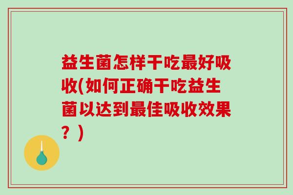 益生菌怎样干吃最好吸收(如何正确干吃益生菌以达到最佳吸收效果？)
