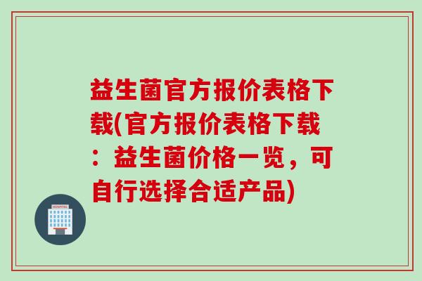 益生菌官方报价表格下载(官方报价表格下载：益生菌价格一览，可自行选择合适产品)