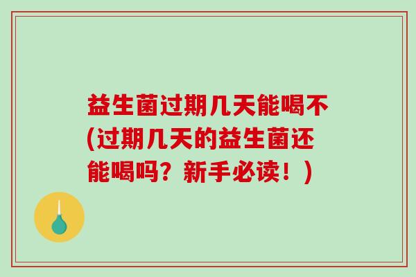 益生菌过期几天能喝不(过期几天的益生菌还能喝吗？新手必读！)