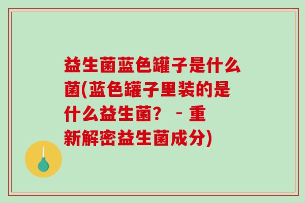 益生菌蓝色罐子是什么菌(蓝色罐子里装的是什么益生菌？ - 重新解密益生菌成分)