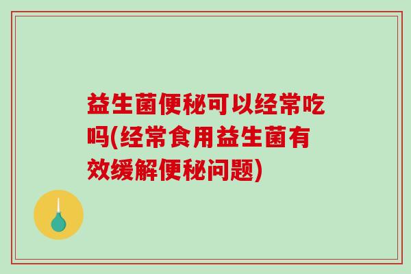 益生菌可以经常吃吗(经常食用益生菌有效缓解问题)