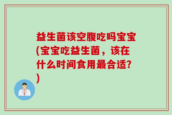 益生菌该空腹吃吗宝宝(宝宝吃益生菌，该在什么时间食用最合适？)