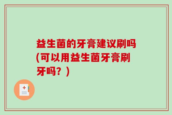 益生菌的牙膏建议刷吗(可以用益生菌牙膏刷牙吗？)
