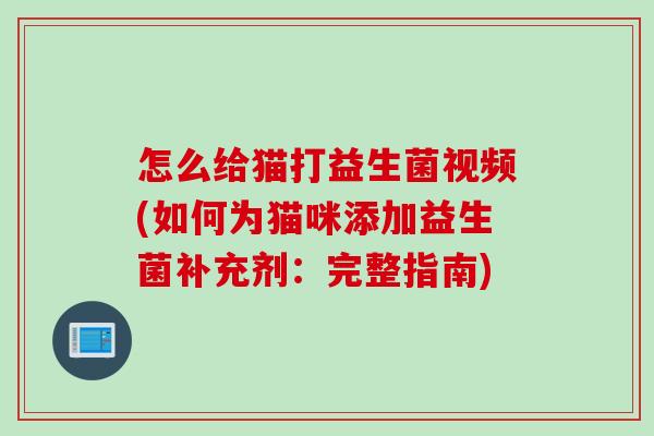 怎么给猫打益生菌视频(如何为猫咪添加益生菌补充剂：完整指南)