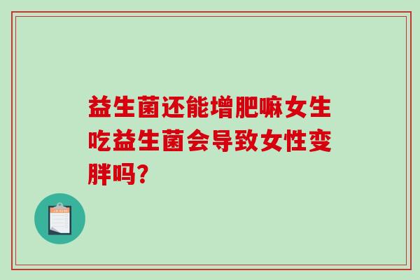 益生菌还能增肥嘛女生吃益生菌会导致女性变胖吗？