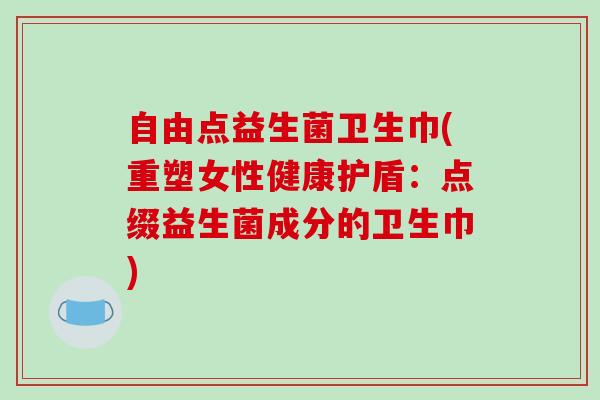 自由点益生菌卫生巾(重塑女性健康护盾:点缀益生菌成分的卫生巾) 自由点益生菌卫生巾(重塑女性健康护盾:点缀益生菌成分的卫生巾)