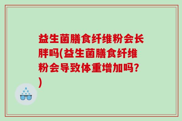 益生菌膳食纤维粉会长胖吗(益生菌膳食纤维粉会导致体重增加吗？)