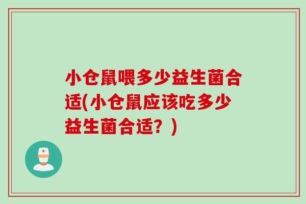 小仓鼠喂多少益生菌合适(小仓鼠应该吃多少益生菌合适?) 小仓鼠喂多少益生菌合适(小仓鼠应该吃多少益生菌合适?)