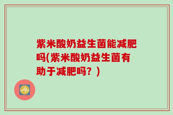 紫米酸奶益生菌能减肥吗(紫米酸奶益生菌有助于减肥吗？)