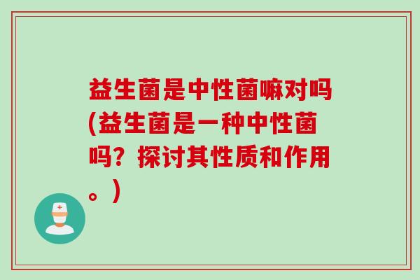 益生菌是中性菌嘛对吗(益生菌是一种中性菌吗？探讨其性质和作用。)