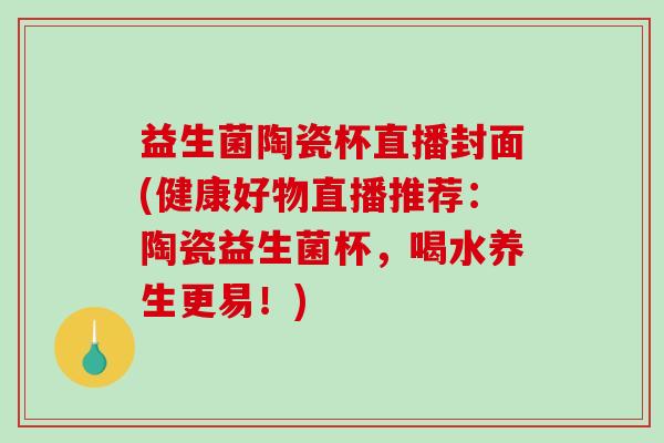 益生菌陶瓷杯直播封面(健康好物直播推荐：陶瓷益生菌杯，喝水养生更易！)