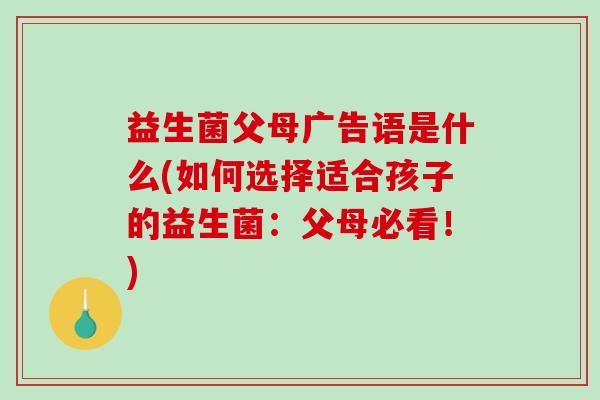益生菌父母广告语是什么(如何选择适合孩子的益生菌：父母必看！)