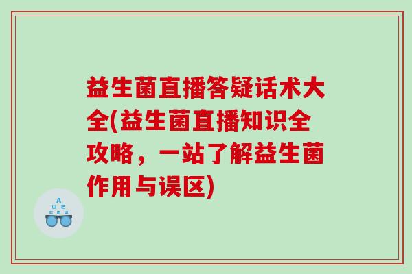 益生菌直播答疑话术大全(益生菌直播知识全攻略，一站了解益生菌作用与误区)