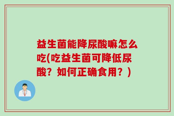 益生菌能降尿酸嘛怎么吃(吃益生菌可降低尿酸？如何正确食用？)