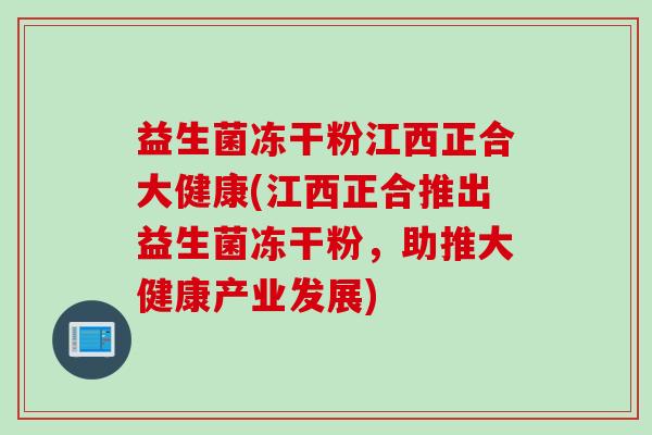 益生菌冻干粉江西正合大健康(江西正合推出益生菌冻干粉，助推大健康产业发展)
