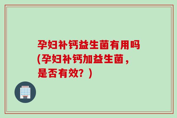 孕妇补钙益生菌有用吗(孕妇补钙加益生菌，是否有效？)