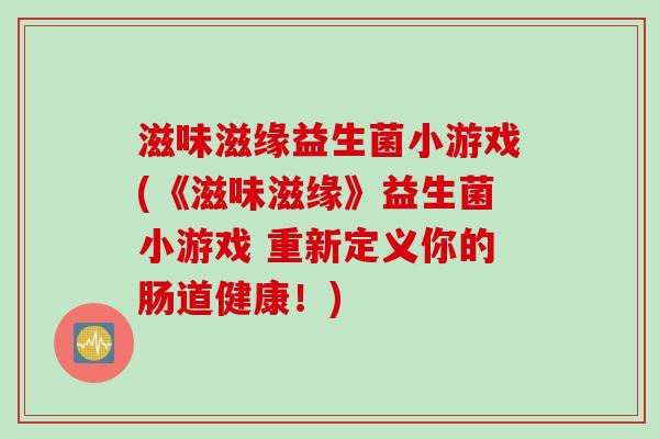 滋味滋缘益生菌小游戏(《滋味滋缘》益生菌小游戏 重新定义你的肠道健康！)