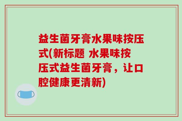 益生菌牙膏水果味按压式(新标题 水果味按压式益生菌牙膏，让口腔健康更清新)