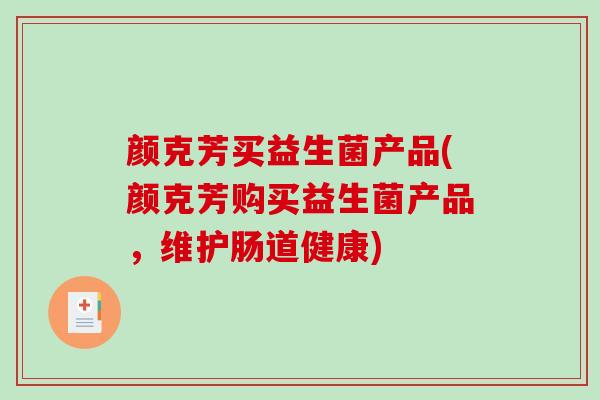 颜克芳买益生菌产品(颜克芳购买益生菌产品,维护肠道健康) 颜克芳买益生菌产品(颜克芳购买益生菌产品,维护肠道健康)