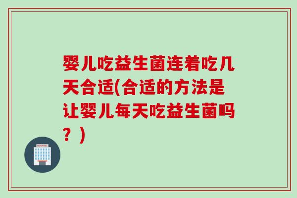 婴儿吃益生菌连着吃几天合适(合适的方法是让婴儿每天吃益生菌吗？)