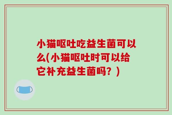小猫呕吐吃益生菌可以么(小猫呕吐时可以给它补充益生菌吗？)