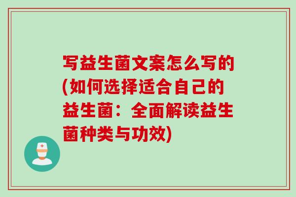写益生菌文案怎么写的(如何选择适合自己的益生菌：全面解读益生菌种类与功效)