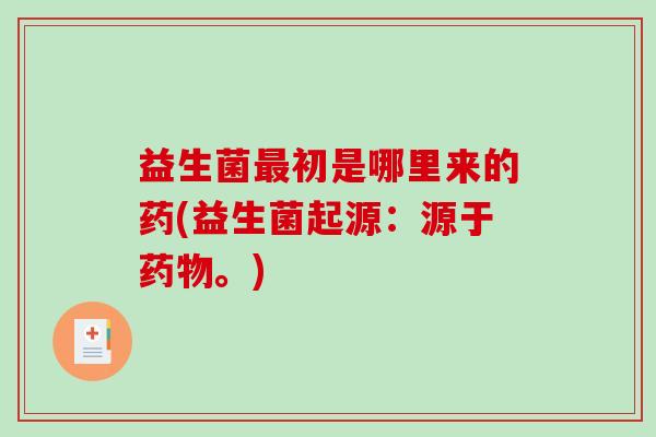 益生菌最初是哪里来的药(益生菌起源：源于药物。)