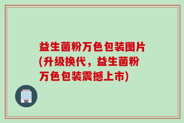 益生菌粉万色包装图片(升级换代，益生菌粉万色包装震撼上市)