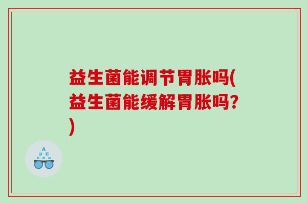 益生菌能调节胃胀吗(益生菌能缓解胃胀吗？)