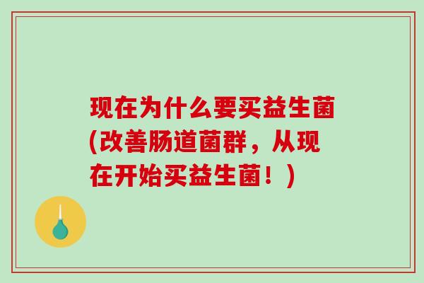 现在为什么要买益生菌(改善肠道菌群，从现在开始买益生菌！)
