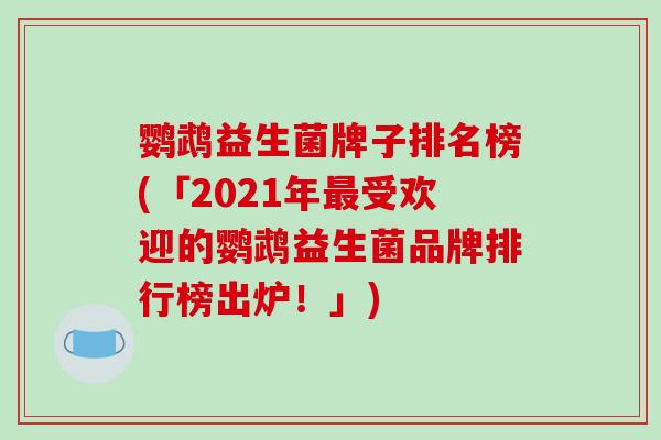 鹦鹉益生菌牌子排名榜(「2021年最受欢迎的鹦鹉益生菌品牌排行榜出炉！」)
