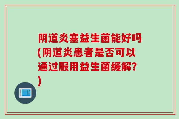 炎塞益生菌能好吗(炎患者是否可以通过服用益生菌缓解?) 炎塞益生菌能好吗(炎患者是否可以通过服用益生菌缓解?)