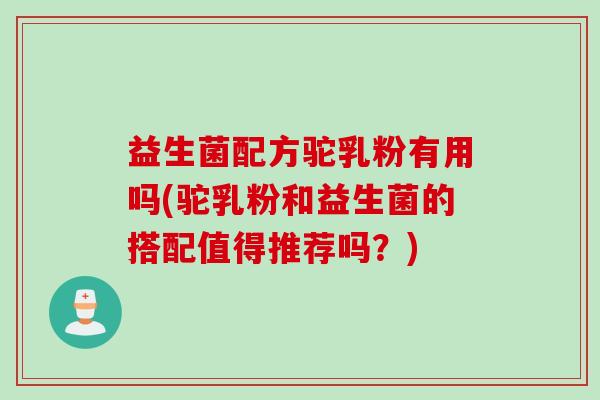 益生菌配方驼乳粉有用吗(驼乳粉和益生菌的搭配值得推荐吗？)