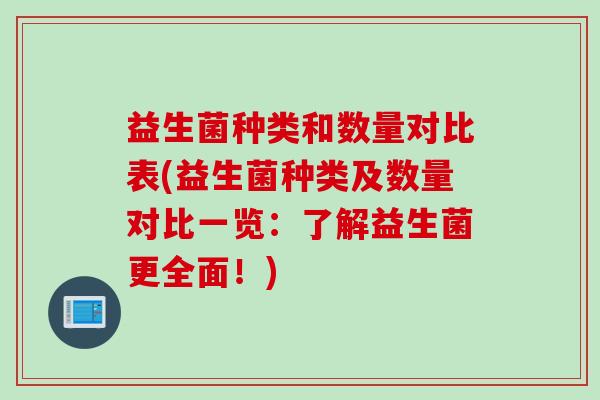 益生菌种类和数量对比表(益生菌种类及数量对比一览：了解益生菌更全面！)