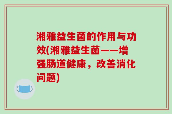 湘雅益生菌的作用与功效(湘雅益生菌——增强肠道健康，改善消化问题)