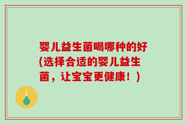婴儿益生菌喝哪种的好(选择合适的婴儿益生菌,让宝宝更健康!) 婴儿益生菌喝哪种的好(选择合适的婴儿益生菌,让宝宝更健康!)