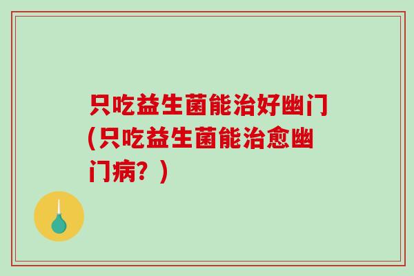 只吃益生菌能治好幽门(只吃益生菌能治愈幽门病？)