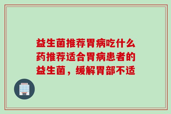 益生菌推荐胃病吃什么药推荐适合胃病患者的益生菌，缓解胃部不适
