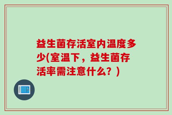 益生菌存活室内温度多少(室温下，益生菌存活率需注意什么？)