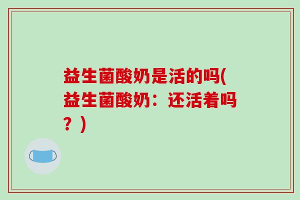 益生菌酸奶是活的吗(益生菌酸奶：还活着吗？)
