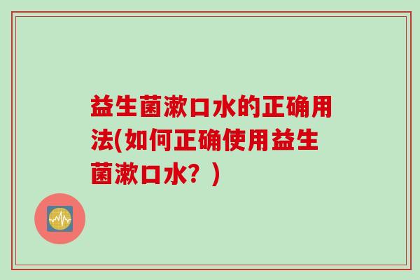 益生菌漱口水的正确用法(如何正确使用益生菌漱口水?) 益生菌漱口水的正确用法(如何正确使用益生菌漱口水?)