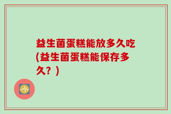 益生菌蛋糕能放多久吃(益生菌蛋糕能保存多久？)