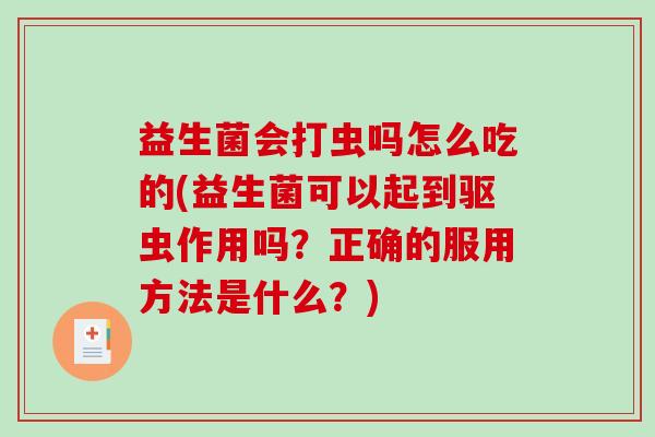 益生菌会打虫吗怎么吃的(益生菌可以起到驱虫作用吗?正确的服用方法是什么?) 益生菌会打虫吗怎么吃的(益生菌可以起到驱虫作用吗?正确的服用方法是什么?)