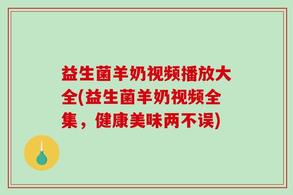 益生菌羊奶视频播放大全(益生菌羊奶视频全集，健康美味两不误)