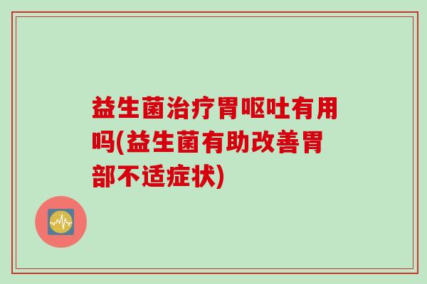 益生菌治疗胃呕吐有用吗(益生菌有助改善胃部不适症状)