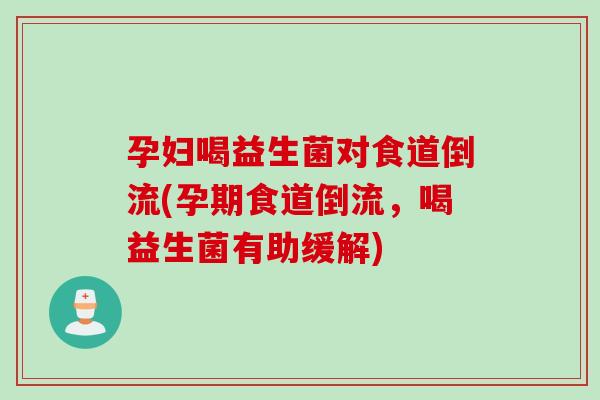 孕妇喝益生菌对食道倒流(孕期食道倒流，喝益生菌有助缓解)