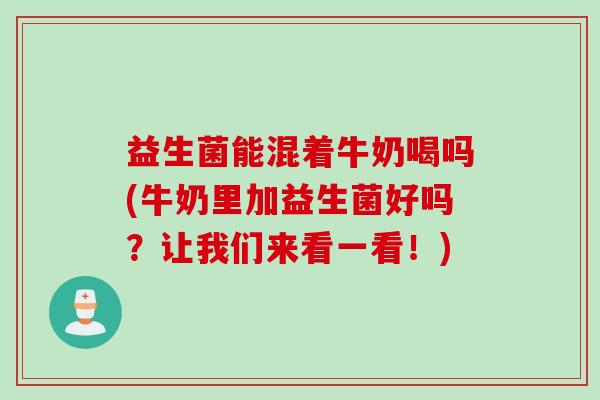益生菌能混着牛奶喝吗(牛奶里加益生菌好吗？让我们来看一看！)