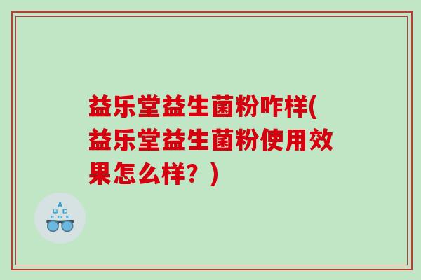 益乐堂益生菌粉咋样(益乐堂益生菌粉使用效果怎么样?) 益乐堂益生菌粉咋样(益乐堂益生菌粉使用效果怎么样?)